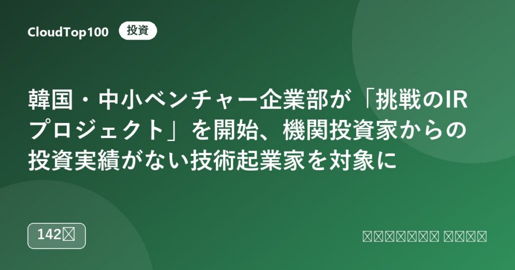 韓国・中小ベンチャー企業部が「挑戦のIRプロジェクト」を開始、機関投資家からの投資実績がない技術起業家を対象に