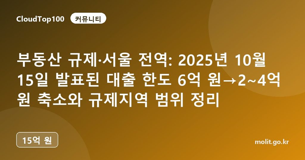 부동산 규제·서울 전역: 2025년 10월 15일 발표된 대출 한도 6억 원→2~4억 원 축소와 규제지역 범위 정리