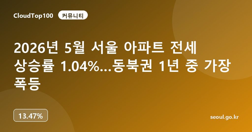 2026년 5월 서울 아파트 전세 상승률 1.04%…동북권 1년 중 가장 폭등